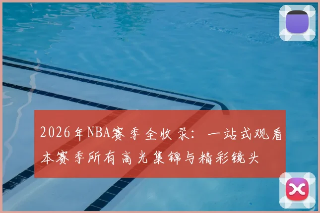 2026年NBA赛季全收录:一站式观看本赛季所有高光集锦与精彩镜头