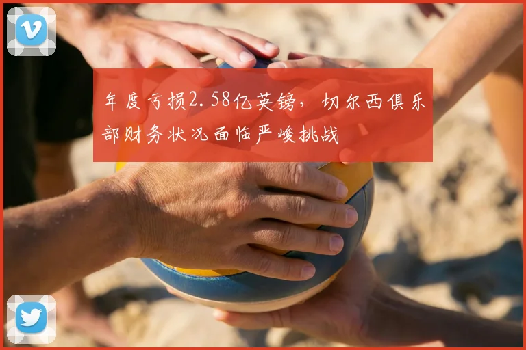 年度亏损2.58亿英镑，切尔西俱乐部财务状况面临严峻挑战