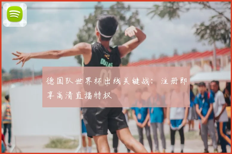 德国队世界杯出线关键战：注册即享高清直播特权