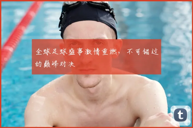 全球足球盛事激情重燃，不可错过的巅峰对决