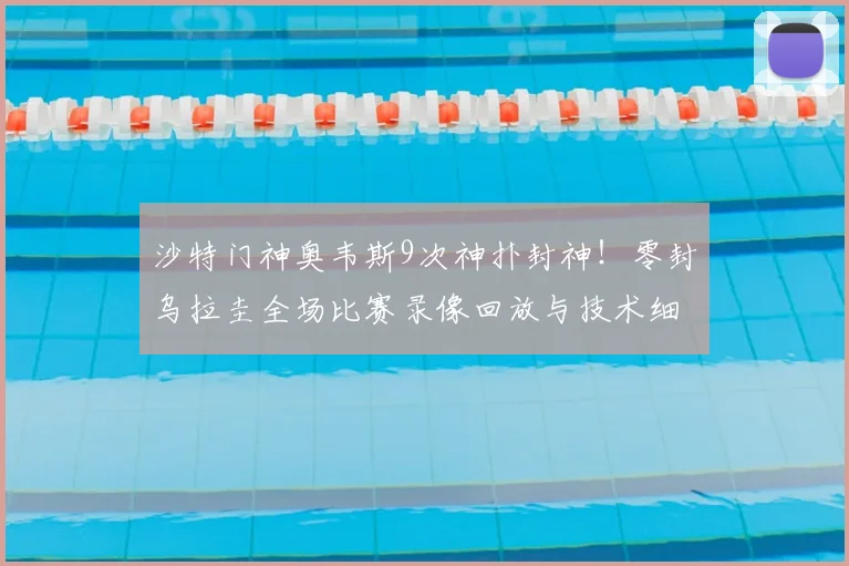 沙特门神奥韦斯9次神扑封神！零封乌拉圭全场比赛录像回放与技术细节深度复盘