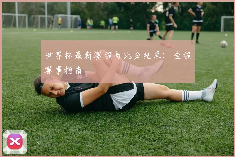 世界杯最新赛程与比分结果：全程赛事指南