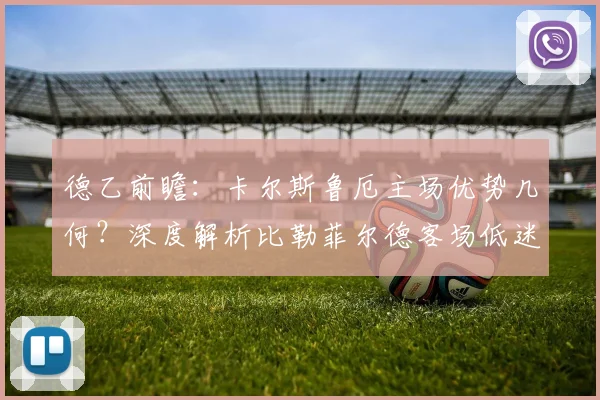 德乙前瞻:卡尔斯鲁厄主场优势几何?深度解析比勒菲尔德客场低迷症结与历史交锋记录