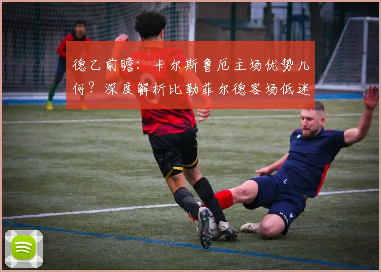 德乙前瞻:卡尔斯鲁厄主场优势几何?深度解析比勒菲尔德客场低迷症结与历史交锋记录