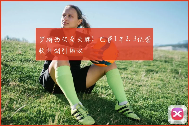 岁梅西仍是头牌！巴萨1年2.3亿营收计划引热议