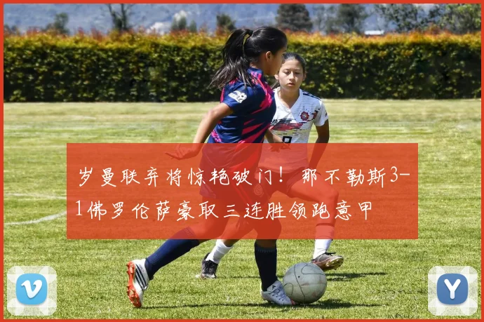 岁曼联弃将惊艳破门！那不勒斯3-1佛罗伦萨豪取三连胜领跑意甲