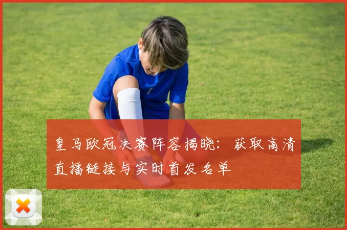 皇马欧冠决赛阵容揭晓:获取高清直播链接与实时首发名单