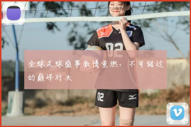 全球足球盛事激情重燃，不可错过的巅峰对决