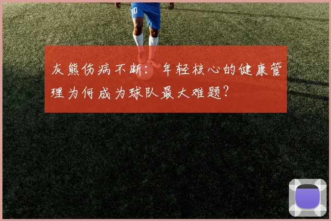灰熊伤病不断：年轻核心的健康管理为何成为球队最大难题？