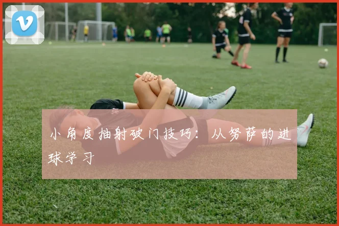 小角度抽射破门技巧:从努萨的进球学习