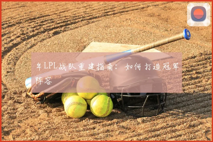 年LPL战队重建指南：如何打造冠军阵容