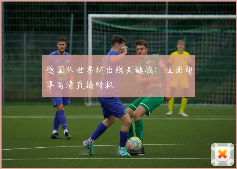 德国队世界杯出线关键战：注册即享高清直播特权