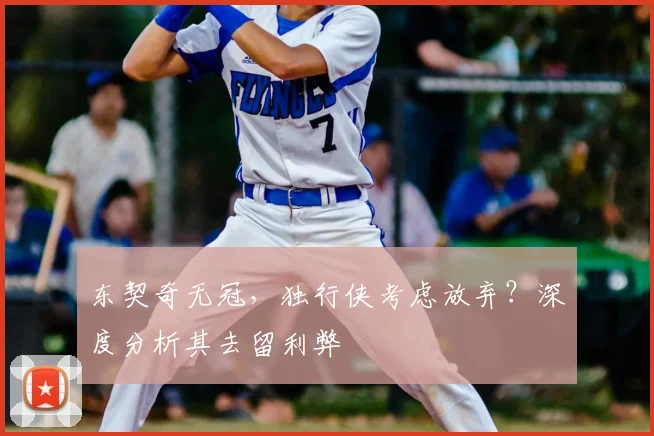 东契奇无冠,独行侠考虑放弃?深度分析其去留利弊