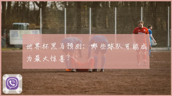 世界杯黑马预测：哪些球队可能成为最大惊喜？