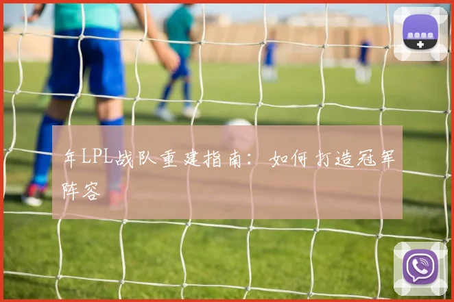 年LPL战队重建指南：如何打造冠军阵容
