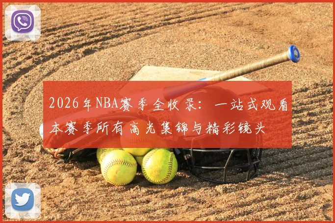 2026年NBA赛季全收录：一站式观看本赛季所有高光集锦与精彩镜头