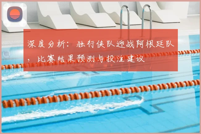 深度分析:独行侠队迎战阿根廷队,比赛结果预测与投注建议