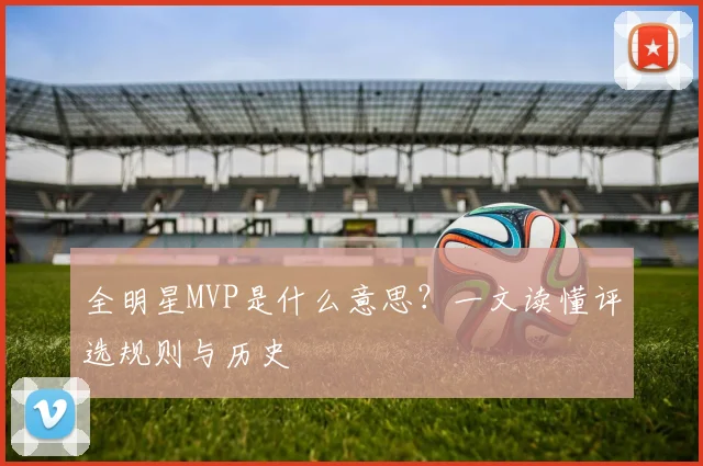 全明星MVP是什么意思？一文读懂评选规则与历史