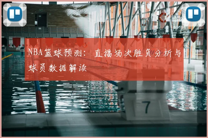 NBA篮球预测：直播场次胜负分析与球员数据解读