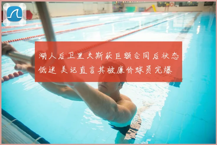 湖人后卫里夫斯获巨额合同后状态低迷 美记直言其被廉价球员完爆