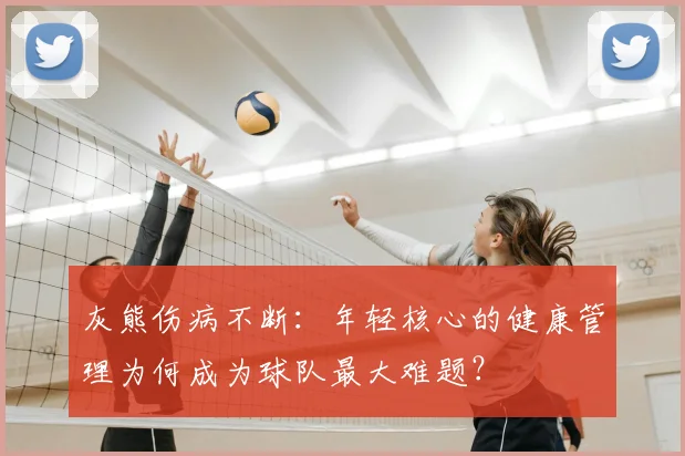 灰熊伤病不断:年轻核心的健康管理为何成为球队最大难题?
