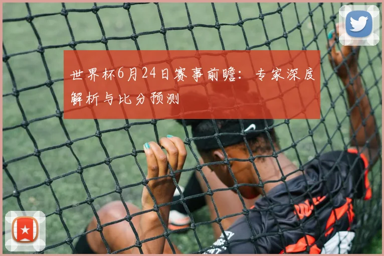 世界杯6月24日赛事前瞻:专家深度解析与比分预测