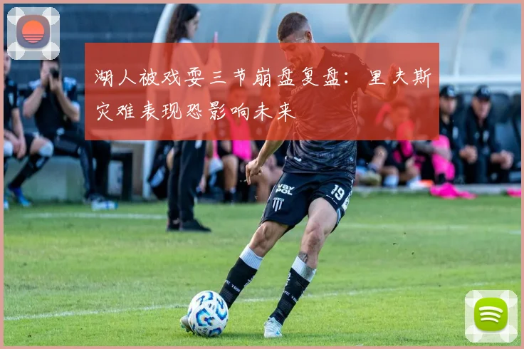 湖人被戏耍三节崩盘复盘：里夫斯灾难表现恐影响未来