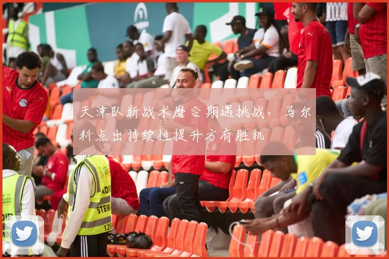 天津队新战术磨合期遇挑战,马尔科点出持续性提升方有胜机