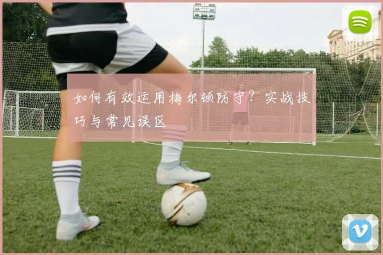 如何有效运用梅尔顿防守?实战技巧与常见误区