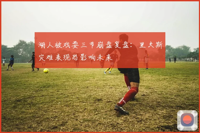 湖人被戏耍三节崩盘复盘：里夫斯灾难表现恐影响未来